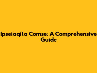 Ipseiaqila Comse: A Comprehensive Guide