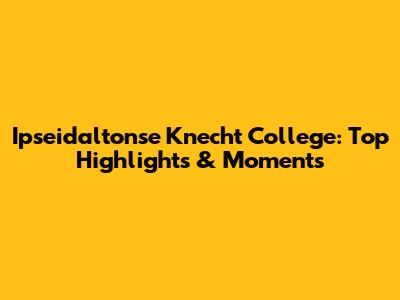 Ipseidaltonse Knecht College: Top Highlights & Moments