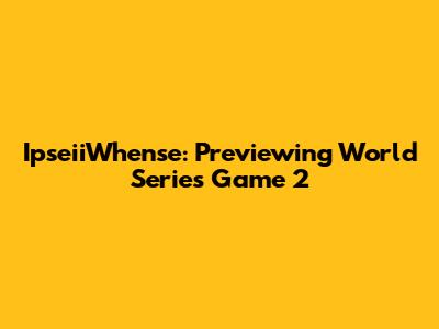 IpseiiWhense: Previewing World Series Game 2