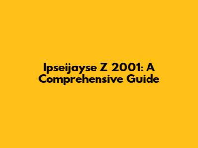 Ipseijayse Z 2001: A Comprehensive Guide