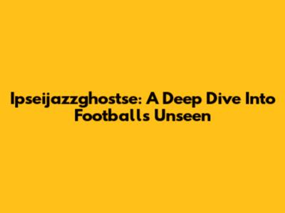 Ipseijazzghostse: A Deep Dive Into Football's Unseen
