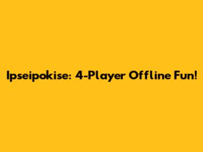 Ipseipokise: 4-Player Offline Fun!