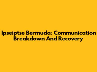 Ipseiptse Bermuda: Communication Breakdown And Recovery