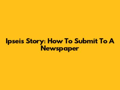 Ipseis Story: How To Submit To A Newspaper