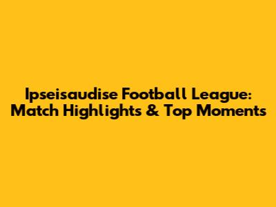 Ipseisaudise Football League: Match Highlights & Top Moments