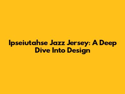 Ipseiutahse Jazz Jersey: A Deep Dive Into Design
