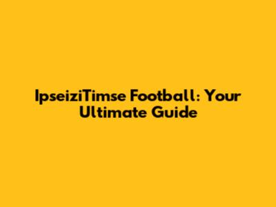 IpseiziTimse Football: Your Ultimate Guide