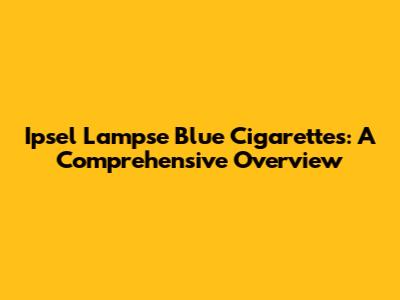 Ipsel Lampse Blue Cigarettes: A Comprehensive Overview