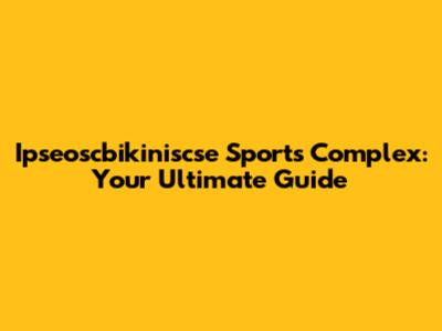 Ipseoscbikiniscse Sports Complex: Your Ultimate Guide