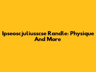 Ipseoscjuliusscse Randle: Physique And More