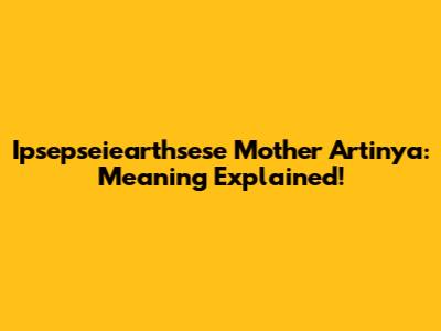 Ipsepseiearthsese Mother Artinya: Meaning Explained!