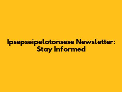 Ipsepseipelotonsese Newsletter: Stay Informed