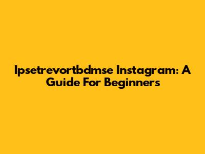 Ipsetrevortbdmse Instagram: A Guide For Beginners