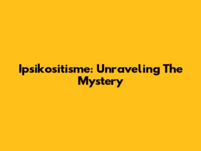 Ipsikositisme: Unraveling The Mystery