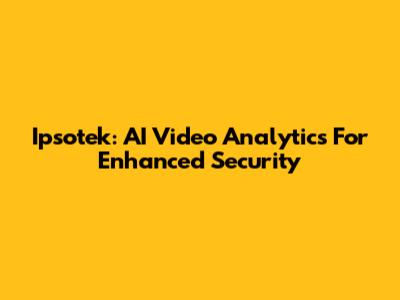 Ipsotek: AI Video Analytics For Enhanced Security