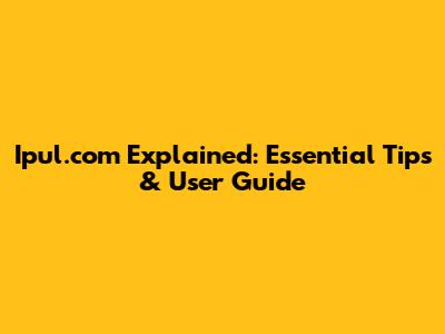 Ipul.com Explained: Essential Tips & User Guide