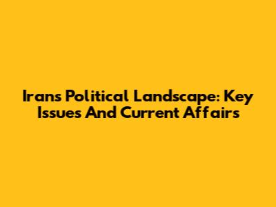 Iran's Political Landscape: Key Issues And Current Affairs