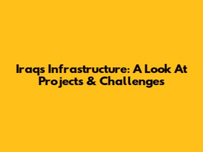Iraq's Infrastructure: A Look At Projects & Challenges