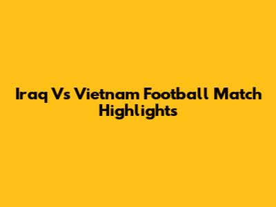Iraq Vs Vietnam Football Match Highlights