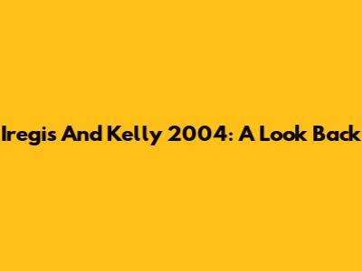 Iregis And Kelly 2004: A Look Back