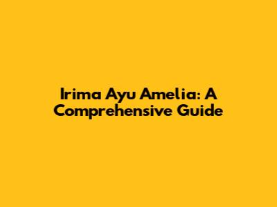 Irima Ayu Amelia: A Comprehensive Guide