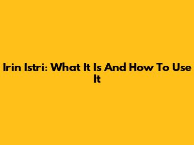 Irin Istri: What It Is And How To Use It