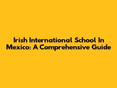 Irish International School In Mexico: A Comprehensive Guide