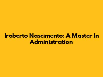 Iroberto Nascimento: A Master In Administration