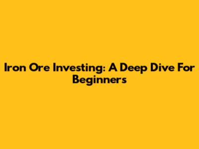 Iron Ore Investing: A Deep Dive For Beginners