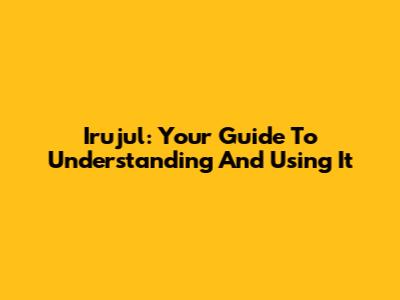 Irujul: Your Guide To Understanding And Using It