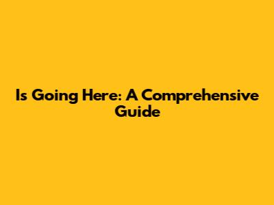 Is Going Here: A Comprehensive Guide