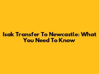 Isak Transfer To Newcastle: What You Need To Know