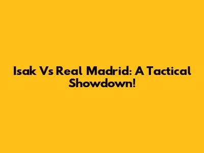 Isak Vs Real Madrid: A Tactical Showdown!