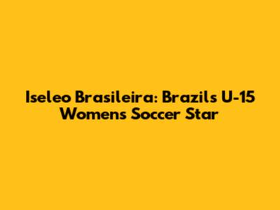 Iseleo Brasileira: Brazil's U-15 Women's Soccer Star