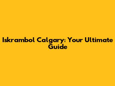 Iskrambol Calgary: Your Ultimate Guide