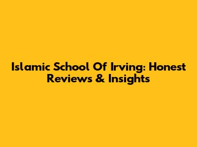 Islamic School Of Irving: Honest Reviews & Insights