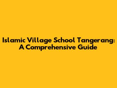 Islamic Village School Tangerang: A Comprehensive Guide