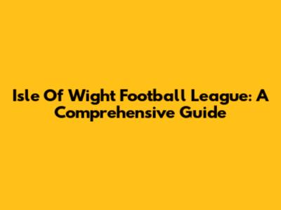 Isle Of Wight Football League: A Comprehensive Guide