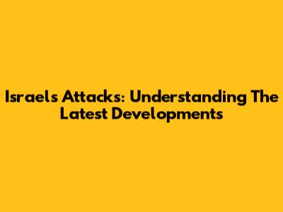Israel's Attacks: Understanding The Latest Developments