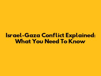 Israel-Gaza Conflict Explained: What You Need To Know