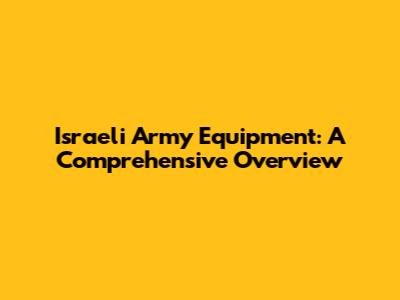 Israeli Army Equipment: A Comprehensive Overview