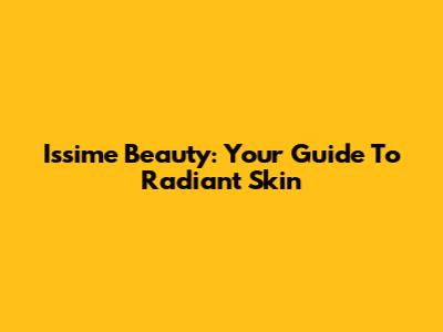 Issime Beauty: Your Guide To Radiant Skin