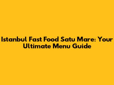 Istanbul Fast Food Satu Mare: Your Ultimate Menu Guide