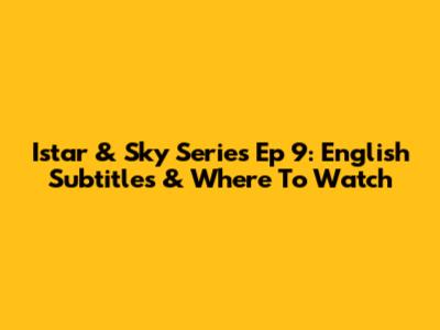 Istar & Sky Series Ep 9: English Subtitles & Where To Watch