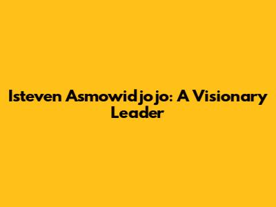 Isteven Asmowidjojo: A Visionary Leader
