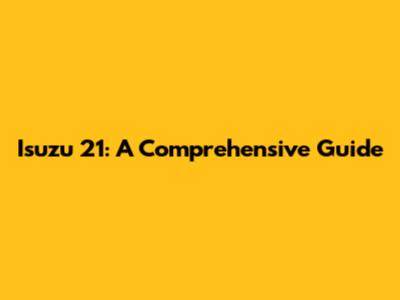 Isuzu 21: A Comprehensive Guide