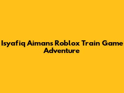 Isyafiq Aiman's Roblox Train Game Adventure
