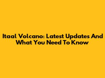 Itaal Volcano: Latest Updates And What You Need To Know