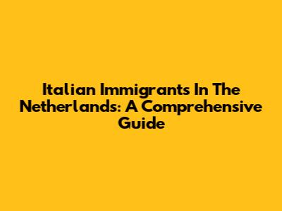 Italian Immigrants In The Netherlands: A Comprehensive Guide