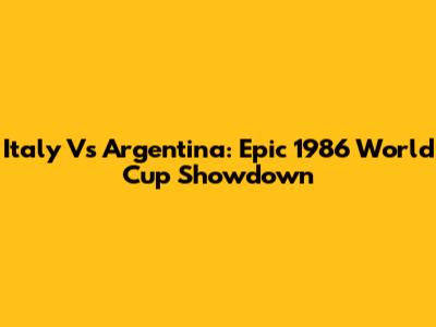 Italy Vs Argentina: Epic 1986 World Cup Showdown